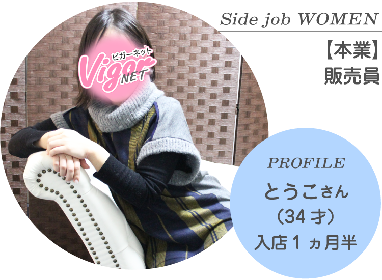 Side job WOMEN【本業】販売員 PROFILE とうこさん（34才）入店1ヵ月半